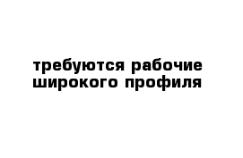 требуются рабочие широкого профиля